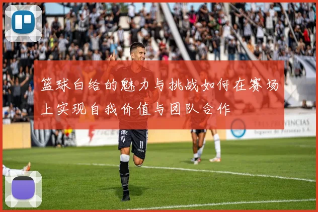 篮球白给的魅力与挑战如何在赛场上实现自我价值与团队合作