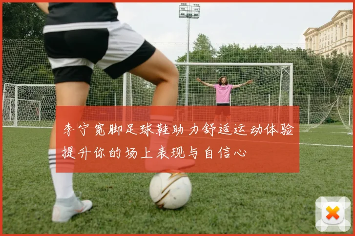 李宁宽脚足球鞋助力舒适运动体验提升你的场上表现与自信心
