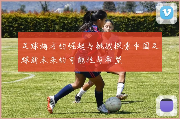 足球梅方的崛起与挑战探索中国足球新未来的可能性与希望