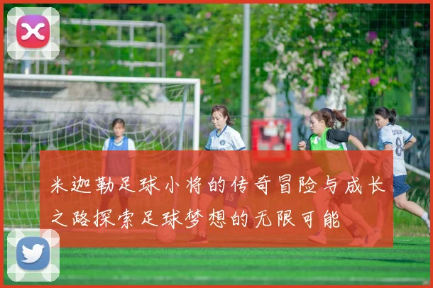 米迦勒足球小将的传奇冒险与成长之路探索足球梦想的无限可能