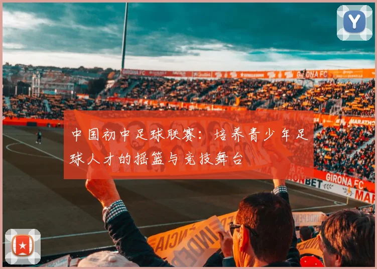 中国初中足球联赛：培养青少年足球人才的摇篮与竞技舞台