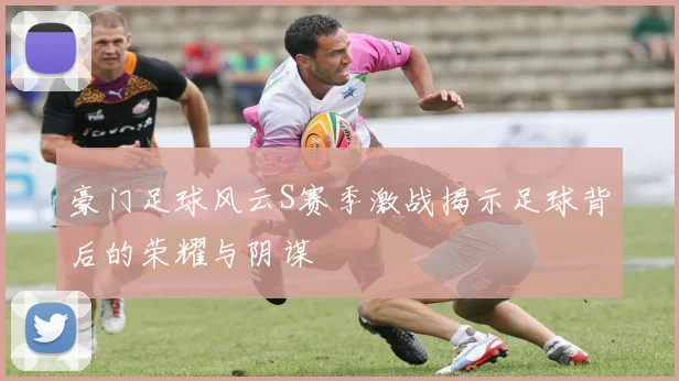 豪门足球风云S赛季激战揭示足球背后的荣耀与阴谋
