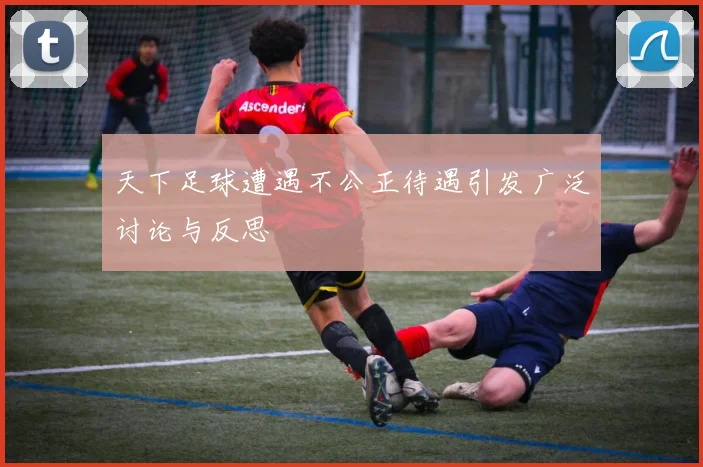 天下足球遭遇不公正待遇引发广泛讨论与反思