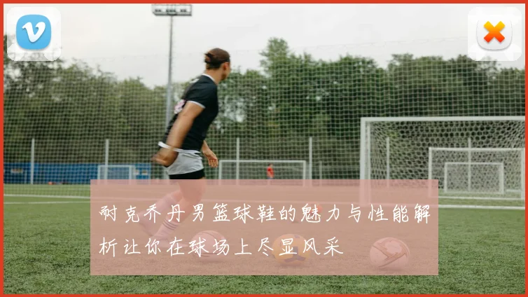 耐克乔丹男篮球鞋的魅力与性能解析让你在球场上尽显风采