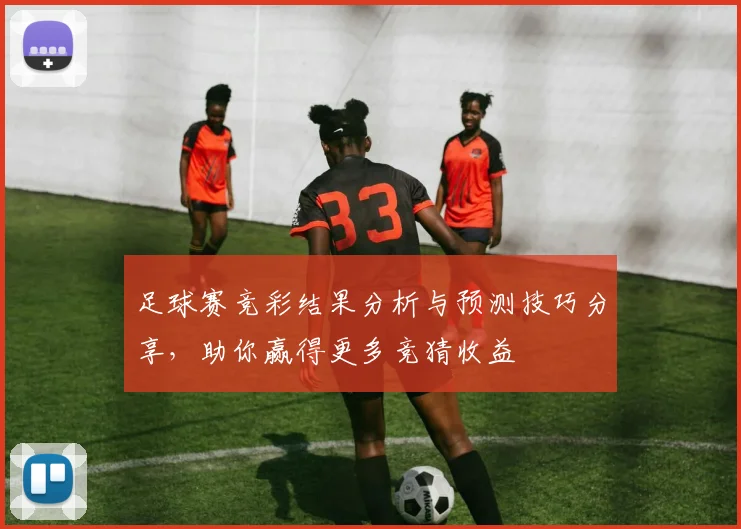 足球赛竞彩结果分析与预测技巧分享，助你赢得更多竞猜收益