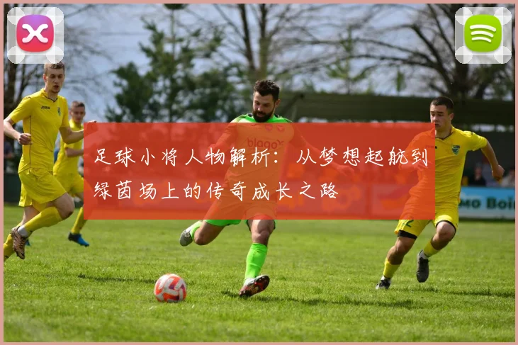 足球小将人物解析：从梦想起航到绿茵场上的传奇成长之路