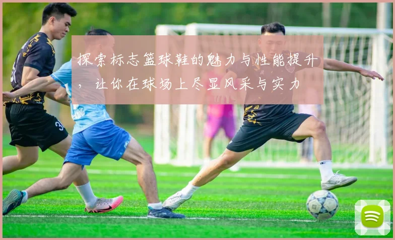 探索标志篮球鞋的魅力与性能提升，让你在球场上尽显风采与实力