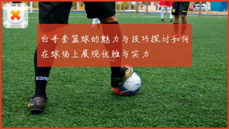白手套篮球的魅力与技巧探讨如何在球场上展现优雅与实力