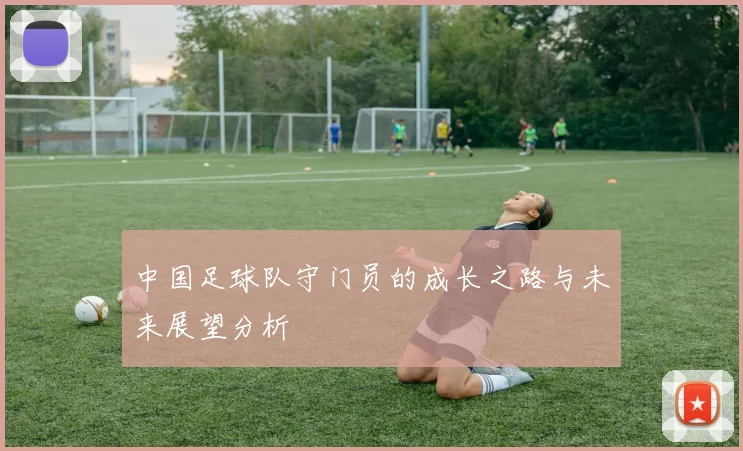 中国足球队守门员的成长之路与未来展望分析