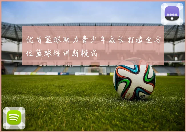 优肯篮球助力青少年成长打造全方位篮球培训新模式
