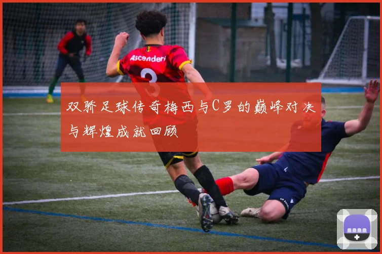 双骄足球传奇梅西与C罗的巅峰对决与辉煌成就回顾